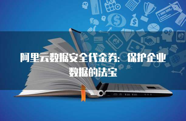 阿里云数据安全代金券:保护企业数据的法宝