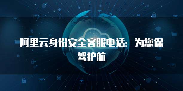 阿里云身份安全客服电话:为您保驾护航