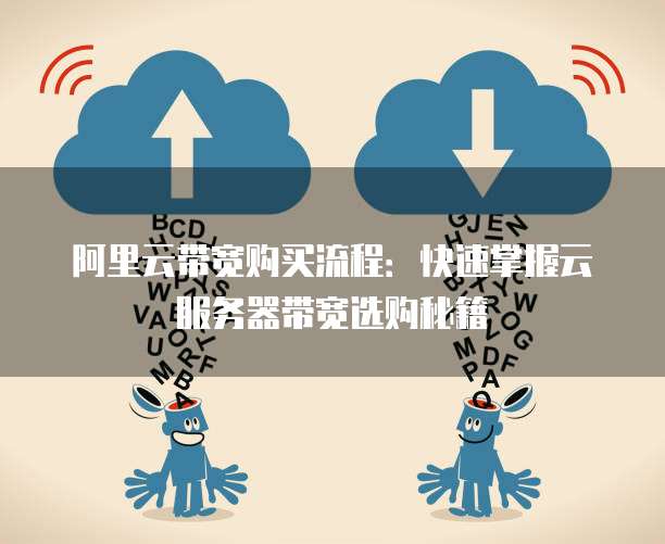 阿里云带宽购买流程:快速掌握云服务器带宽选购秘籍
