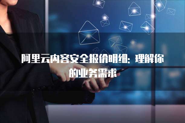 阿里云内容安全报价明细: 理解你的业务需求