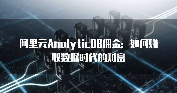 阿里云AnalyticDB佣金:如何赚取数据时代的财富