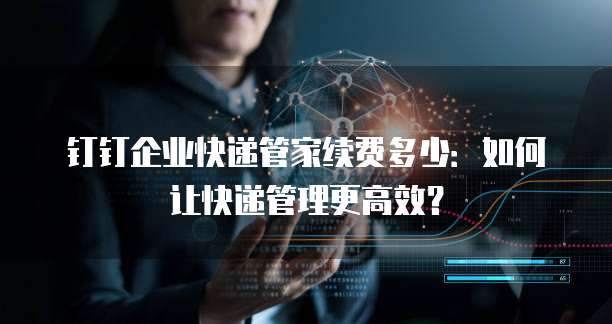 钉钉企业快递管家续费多少：如何让快递管理更高效？
