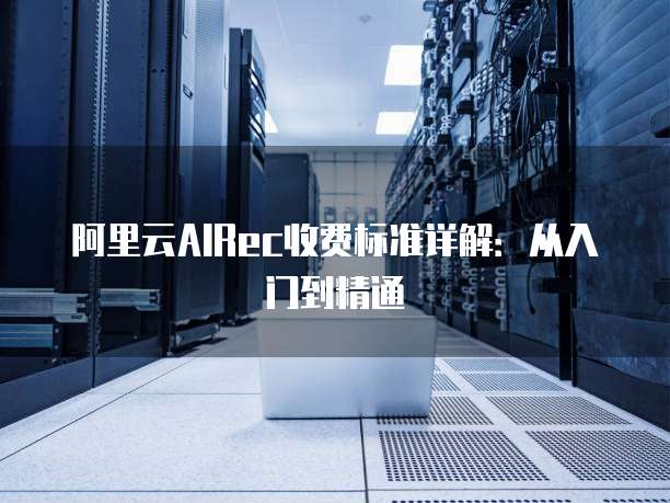 阿里云AIRec收费标准详解：从入门到精通