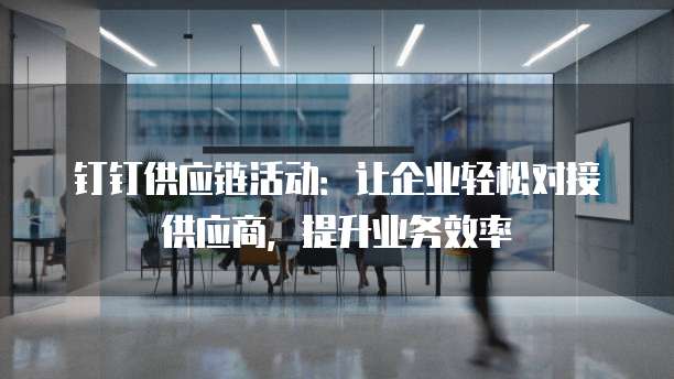 钉钉供应链活动：让企业轻松对接供应商，提升业务效率