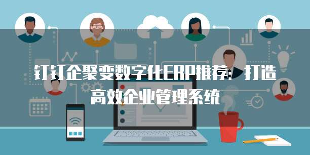 钉钉企聚变数字化ERP推荐:打造高效企业管理系统