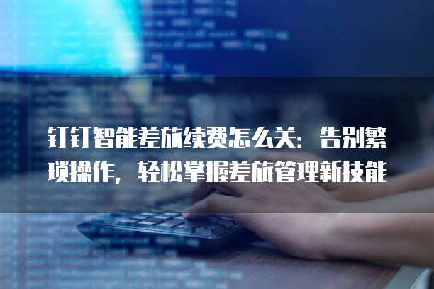 钉钉智能差旅续费怎么关:告别繁琐操作,轻松掌握差旅管理新技能