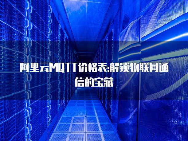 阿里云MQTT价格表:解锁物联网通信的宝藏