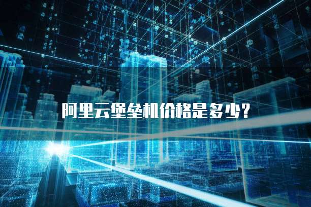 阿里云堡垒机价格是多少?