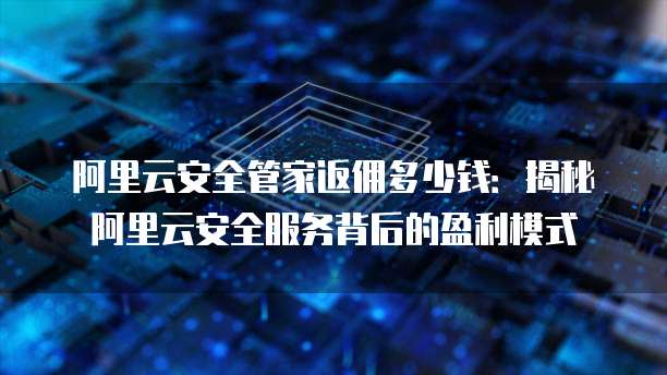 阿里云安全管家返佣多少钱:揭秘阿里云安全服务背后的盈利模式