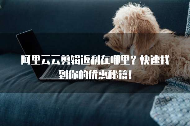 阿里云云剪辑返利在哪里?快速找到你的优惠秘籍!