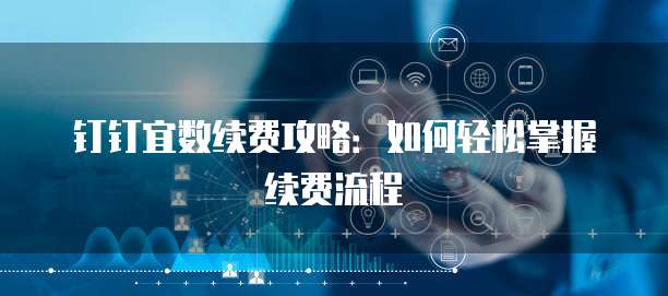 钉钉宜数续费攻略：如何轻松掌握续费流程