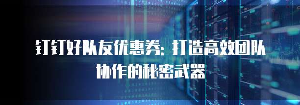 钉钉好队友优惠券: 打造高效团队协作的秘密武器