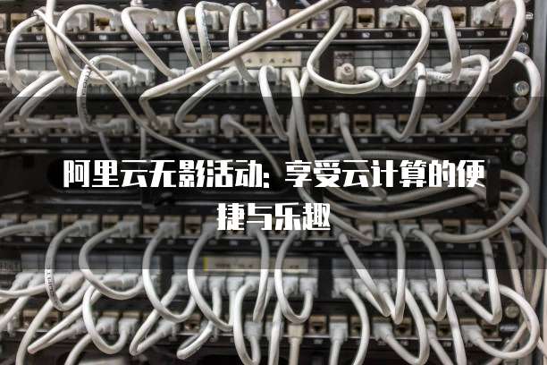 阿里云无影活动: 享受云计算的便捷与乐趣