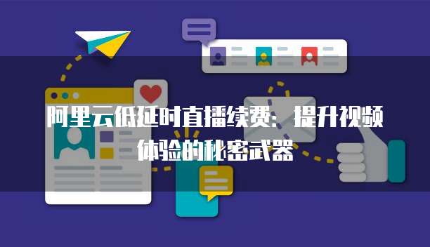 阿里云低延时直播续费:提升视频体验的秘密武器