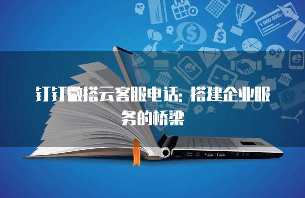 钉钉微搭云客服电话: 搭建企业服务的桥梁