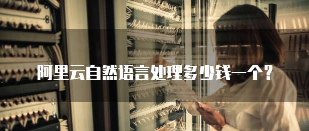 阿里云自然语言处理多少钱一个?