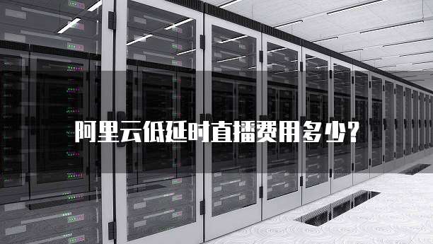 阿里云低延时直播费用多少?