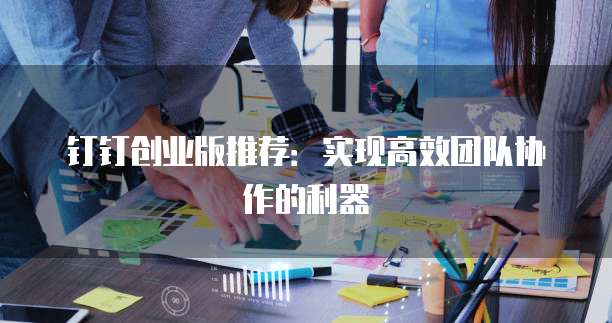 钉钉创业版推荐:实现高效团队协作的利器