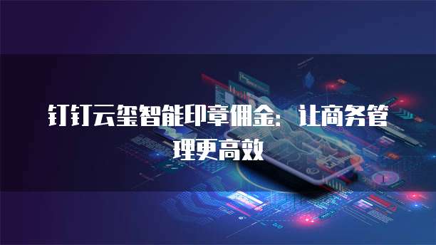钉钉云玺智能印章佣金：让商务管理更高效