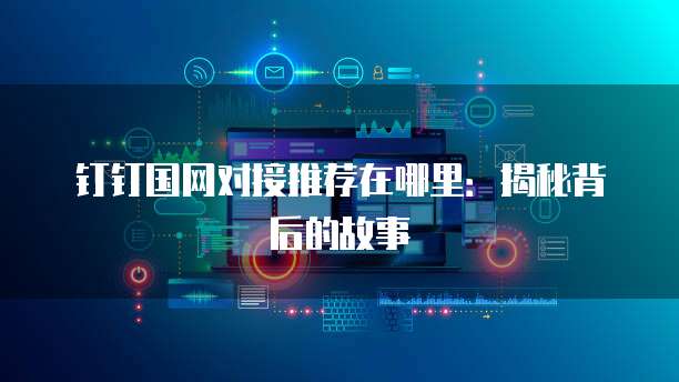 钉钉国网对接推荐在哪里:揭秘背后的故事