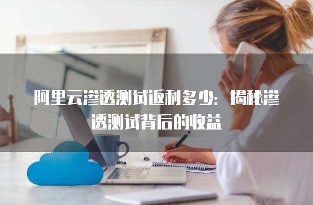 阿里云渗透测试返利多少:揭秘渗透测试背后的收益