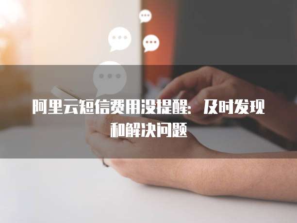 阿里云短信费用没提醒:及时发现和解决问题