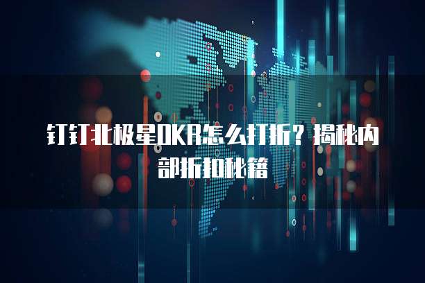 钉钉北极星OKR怎么打折？揭秘内部折扣秘籍