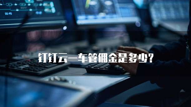 钉钉云一车管佣金是多少？