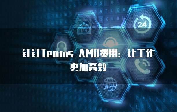 钉钉Teams AMB费用：让工作更加高效