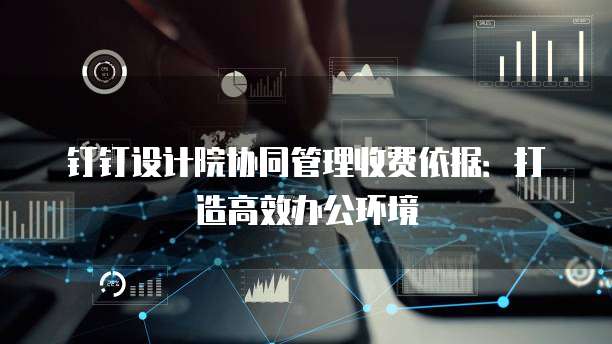 钉钉设计院协同管理收费依据:打造高效办公环境
