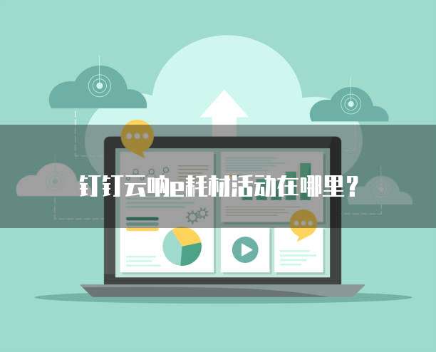 钉钉云呐e耗材活动在哪里?