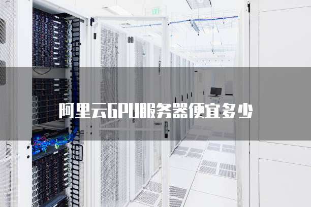 阿里云GPU服务器便宜多少