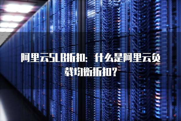 阿里云SLB折扣:什么是阿里云负载均衡折扣?