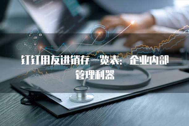 钉钉用友进销存一览表:企业内部管理利器