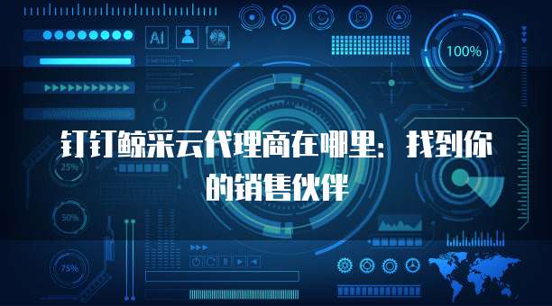 钉钉鲸采云代理商在哪里:找到你的销售伙伴