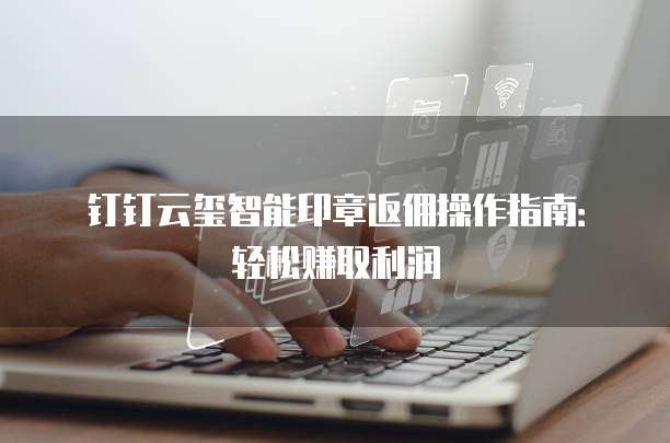 钉钉云玺智能印章返佣操作指南:轻松赚取利润