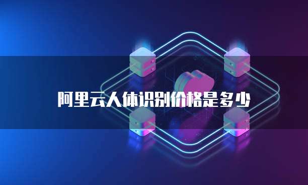 阿里云人体识别价格是多少