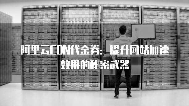 阿里云CDN代金券:提升网站加速效果的秘密武器