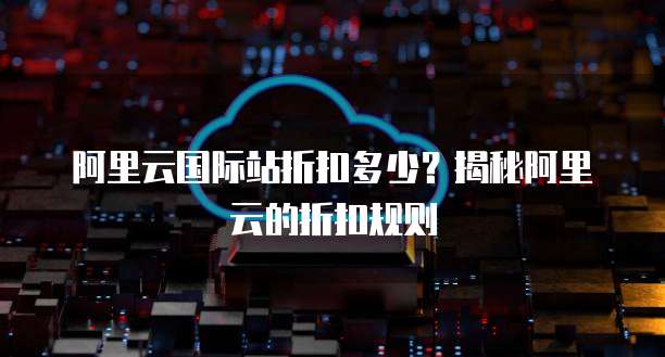 阿里云国际站折扣多少?揭秘阿里云的折扣规则