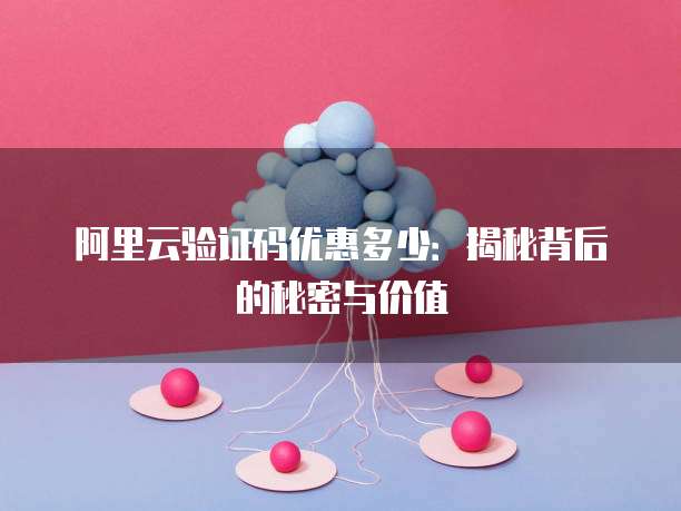 阿里云验证码优惠多少:揭秘背后的秘密与价值