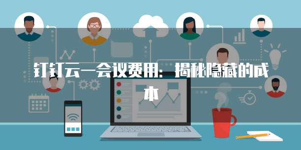 钉钉云一会议费用：揭秘隐藏的成本