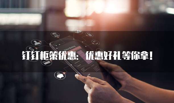 钉钉枢策优惠:优惠好礼等你拿!