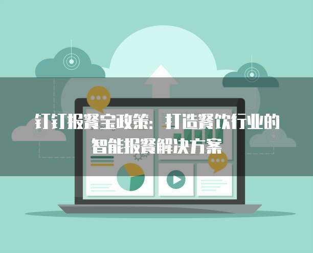 钉钉报餐宝政策:打造餐饮行业的智能报餐解决方案