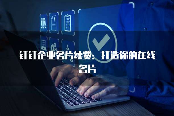 钉钉企业名片续费：打造你的在线名片