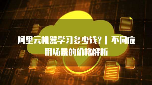阿里云机器学习多少钱?| 不同应用场景的价格解析