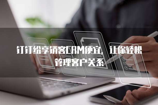 钉钉纷享销客CRM便宜,让你轻松管理客户关系