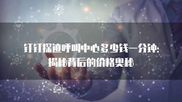 钉钉探迹呼叫中心多少钱一分钟:揭秘背后的价格奥秘