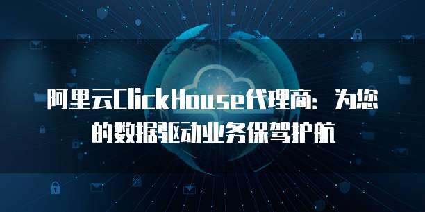 阿里云ClickHouse代理商:为您的数据驱动业务保驾护航