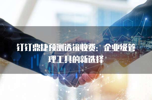 钉钉鼎捷预测透镜收费:企业级管理工具的新选择