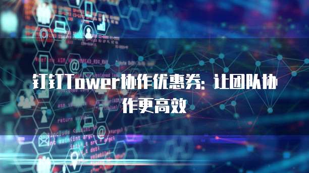 钉钉Tower协作优惠券: 让团队协作更高效